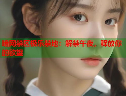 暗网禁区极乐禁地：解禁午夜，释放你的欲望  第1张
