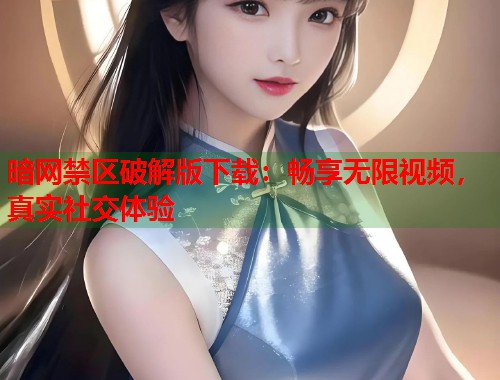暗网禁区破解版下载：畅享无限视频，真实社交体验