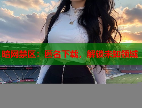 暗网禁区：匿名下载，解锁未知领域  第1张