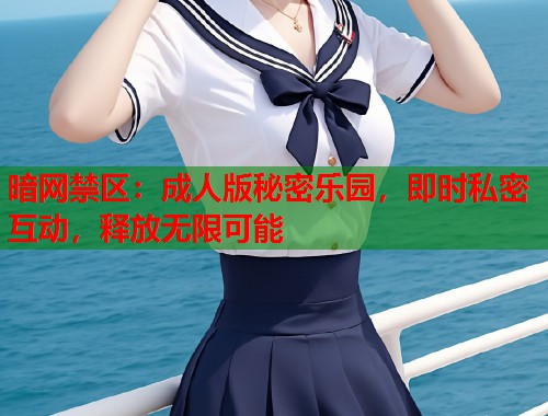 暗网禁区：成人版秘密乐园，即时私密互动，释放无限可能  第1张