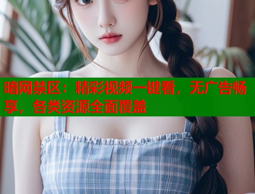暗网禁区：精彩视频一键看，无广告畅享，各类资源全面覆盖