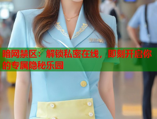 暗网禁区：解锁私密在线，即刻开启你的专属隐秘乐园  第1张