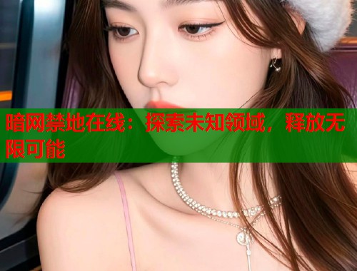 暗网禁地在线：探索未知领域，释放无限可能  第1张
