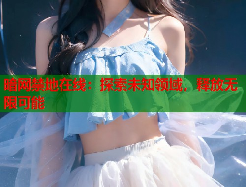 暗网禁地在线：探索未知领域，释放无限可能  第2张