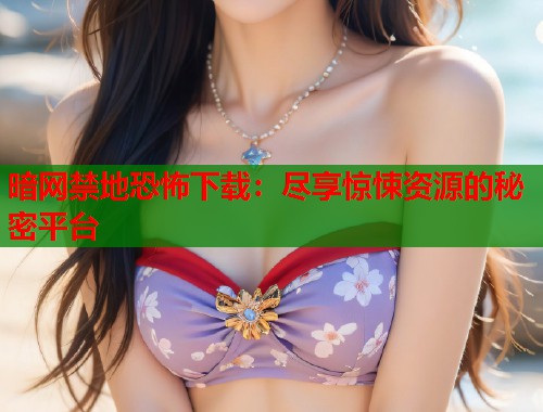 暗网禁地恐怖下载：尽享惊悚资源的秘密平台  第1张