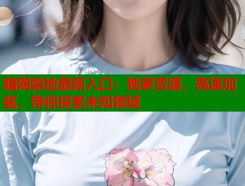 暗网禁地最新入口：独家资源，高速加载，带你探索未知领域  第1张