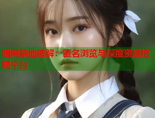 暗网禁地破解：匿名浏览与深度资源挖掘平台  第1张