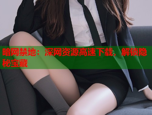 暗网禁地：深网资源高速下载，解锁隐秘宝藏  第1张