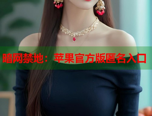 暗网禁地：苹果官方版匿名入口  第1张