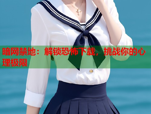 暗网禁地：解锁恐怖下载，挑战你的心理极限  第1张