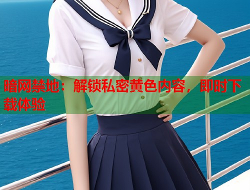 暗网禁地：解锁私密黄色内容，即时下载体验  第1张