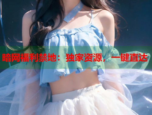 暗网福利禁地：独家资源，一键直达  第1张