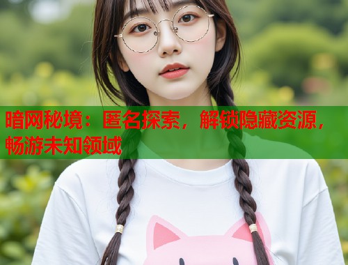 暗网秘境：匿名探索，解锁隐藏资源，畅游未知领域