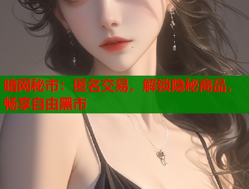 暗网秘市：匿名交易，解锁隐秘商品，畅享自由黑市
