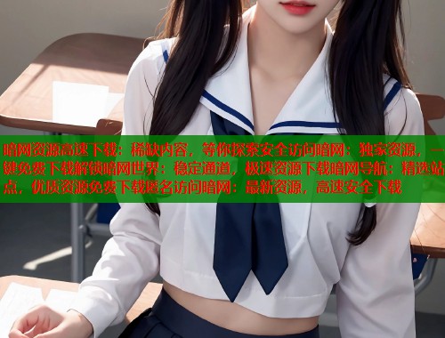 暗网资源高速下载：稀缺内容，等你探索安全访问暗网：独家资源，一键免费下载解锁暗网世界：稳定通道，极速资源下载暗网导航：精选站点，优质资源免费下载匿名访问暗网：最新资源，高速安全下载
