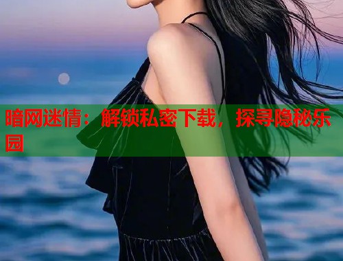暗网迷情：解锁私密下载，探寻隐秘乐园  第1张