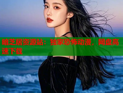 暗芝居资源站：独家恐怖动漫，网盘高速下载  第2张