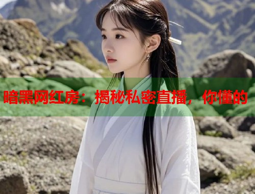 暗黑网红房：揭秘私密直播，你懂的  第2张