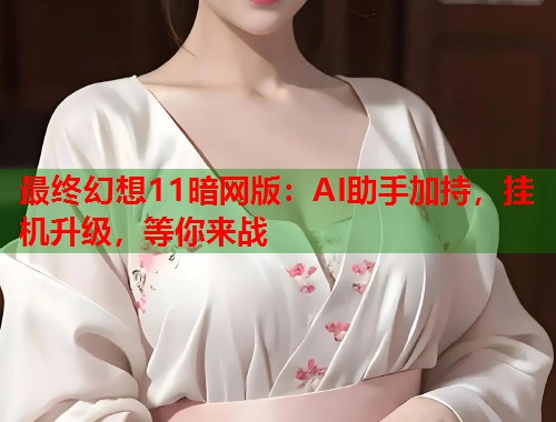 最终幻想11暗网版：AI助手加持，挂机升级，等你来战
