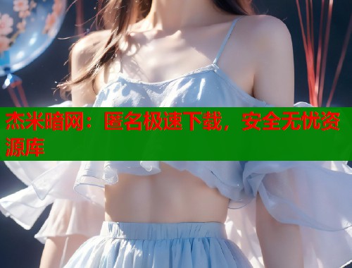 杰米暗网：匿名极速下载，安全无忧资源库  第1张