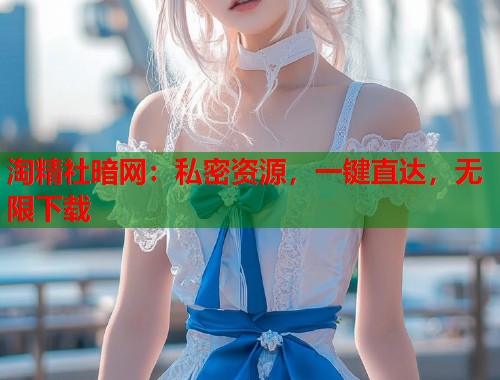 淘精社暗网：私密资源，一键直达，无限下载