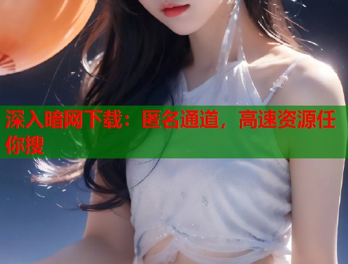 深入暗网下载：匿名通道，高速资源任你搜  第1张