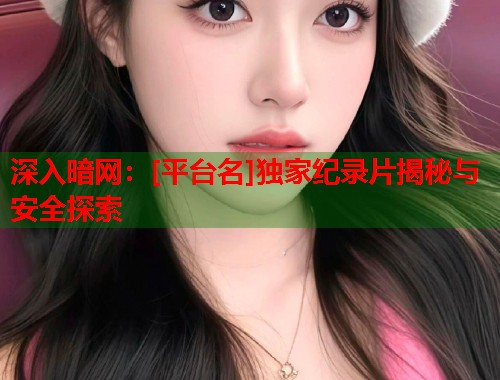深入暗网：[平台名]独家纪录片揭秘与安全探索  第1张