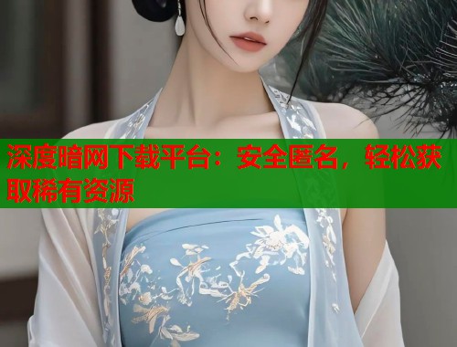 深度暗网下载平台：安全匿名，轻松获取稀有资源  第1张