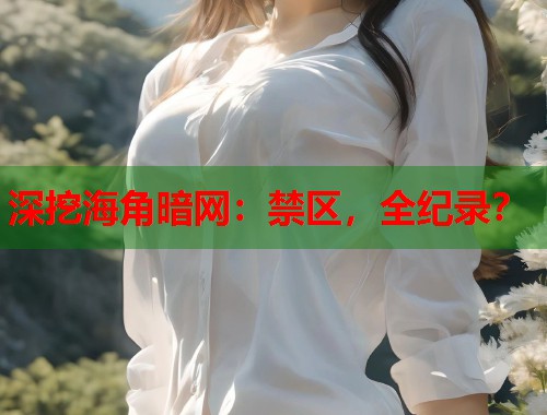 深挖海角暗网：禁区，全纪录？  第1张
