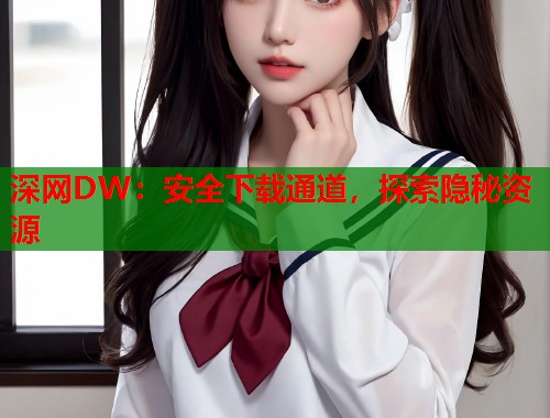 深网DW：安全下载通道，探索隐秘资源