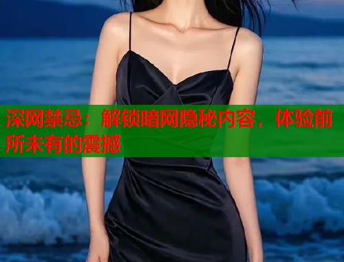 深网禁忌：解锁暗网隐秘内容，体验前所未有的震撼  第1张