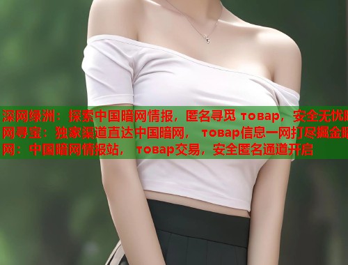 深网绿洲：探索中国暗网情报，匿名寻觅 товар，安全无忧暗网寻宝：独家渠道直达中国暗网， товар信息一网打尽掘金暗网：中国暗网情报站， товар交易，安全匿名通道开启