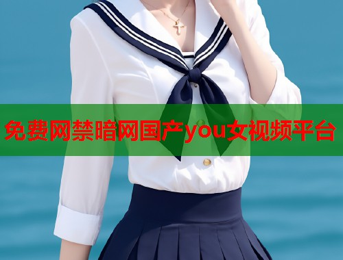 免费网禁暗网国产you女视频平台  第1张