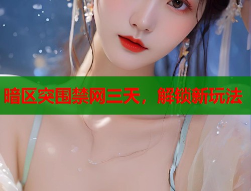 暗区突围禁网三天，解锁新玩法  第1张