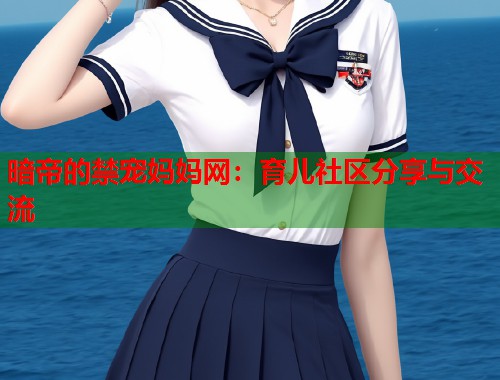 暗帝的禁宠妈妈网：育儿社区分享与交流