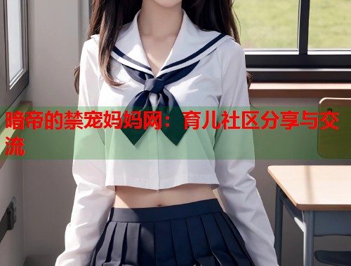 暗帝的禁宠妈妈网：育儿社区分享与交流  第2张