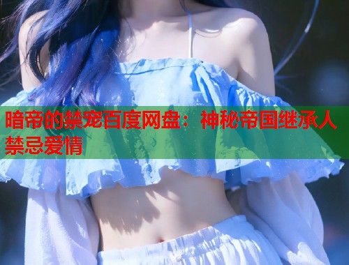 暗帝的禁宠百度网盘：神秘帝国继承人禁忌爱情