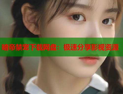 暗帝禁宠下载网盘：极速分享影视资源  第1张