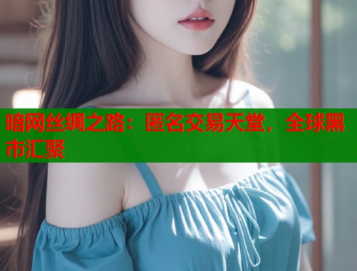 暗网丝绸之路：匿名交易天堂，全球黑市汇聚  第1张