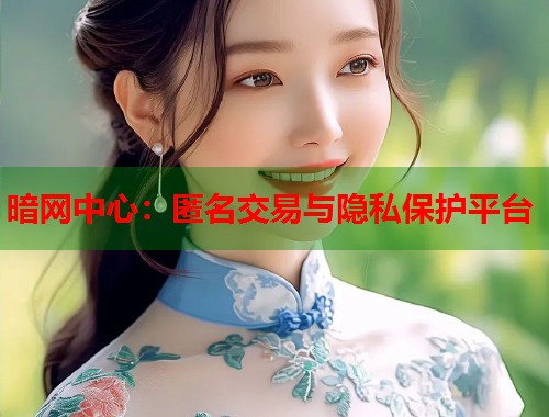 暗网中心：匿名交易与隐私保护平台