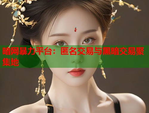 暗网暴力平台：匿名交易与黑暗交易聚集地  第1张