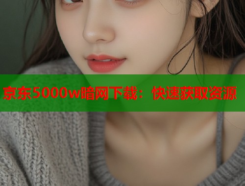 京东5000w暗网下载：快速获取资源  第1张