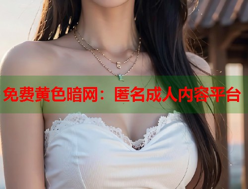 免费黄色暗网：匿名成人内容平台  第1张