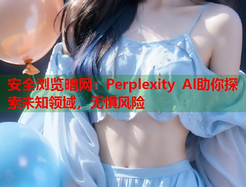 安全浏览暗网：Perplexity AI助你探索未知领域，无惧风险