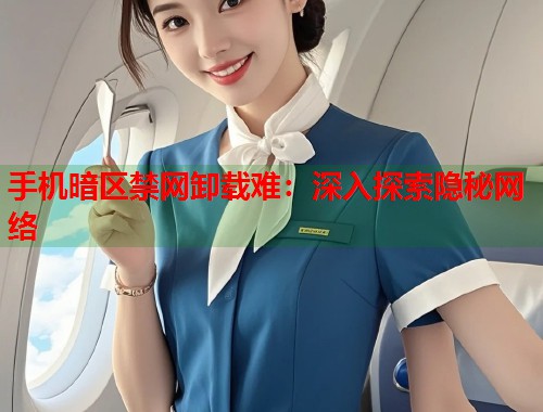 手机暗区禁网卸载难：深入探索隐秘网络  第1张