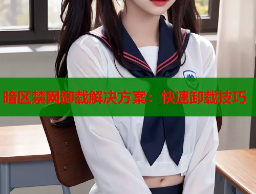 暗区禁网卸载解决方案：快速卸载技巧  第1张
