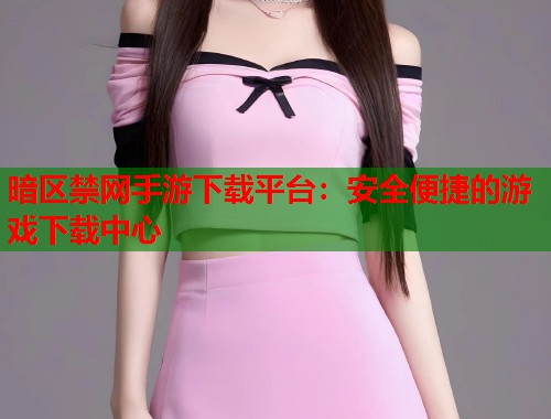 暗区禁网手游下载平台：安全便捷的游戏下载中心  第2张