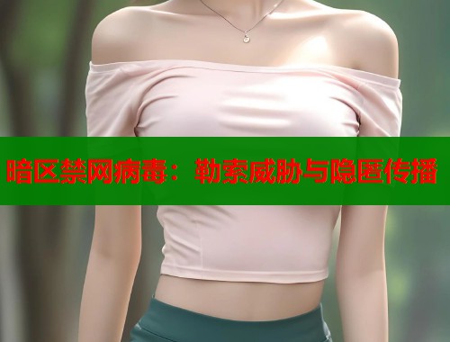 暗区禁网病毒：勒索威胁与隐匿传播