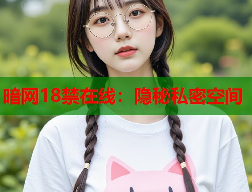 暗网18禁在线：隐秘私密空间