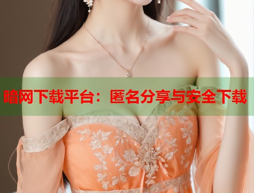 暗网下载平台：匿名分享与安全下载  第1张
